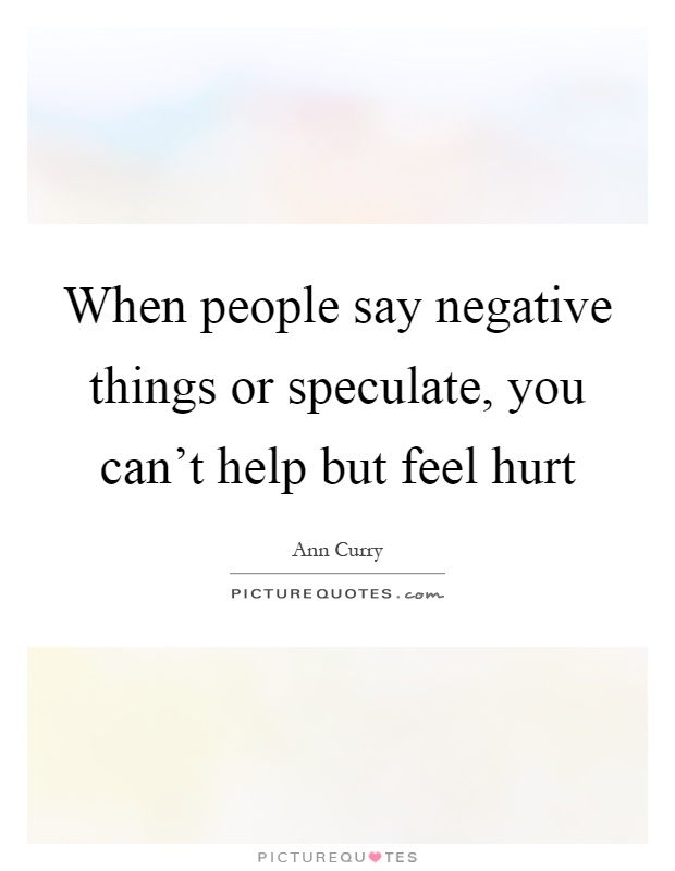 When people say negative things or speculate, you can't help but feel hurt Picture Quote #1