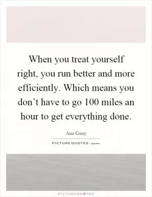 When you treat yourself right, you run better and more efficiently. Which means you don’t have to go 100 miles an hour to get everything done Picture Quote #1