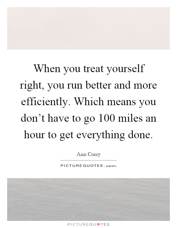 When you treat yourself right, you run better and more efficiently. Which means you don't have to go 100 miles an hour to get everything done Picture Quote #1