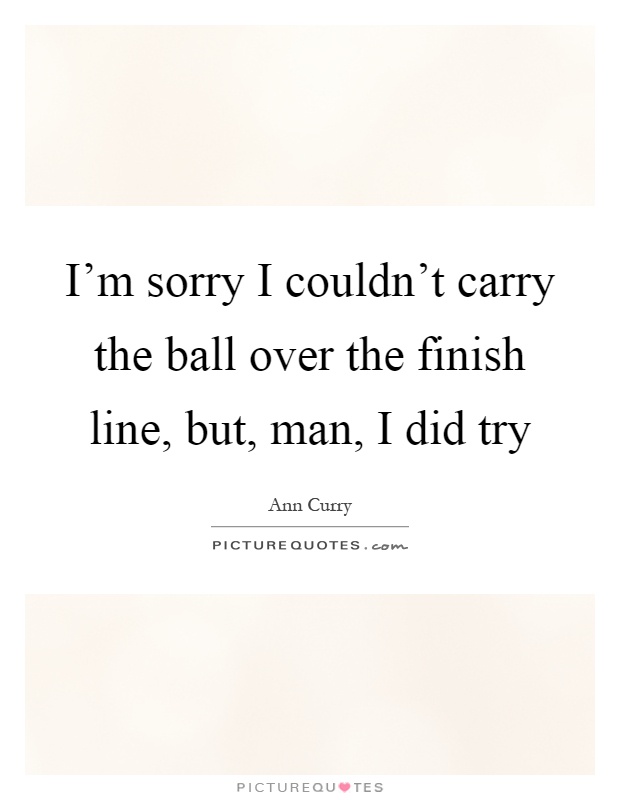 I'm sorry I couldn't carry the ball over the finish line, but, man, I did try Picture Quote #1