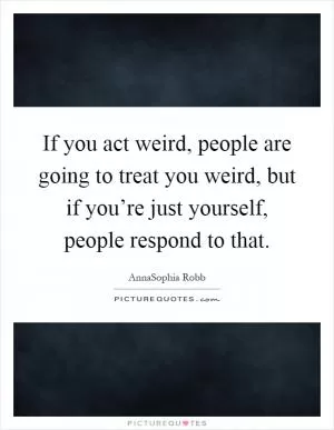 If you act weird, people are going to treat you weird, but if you’re just yourself, people respond to that Picture Quote #1