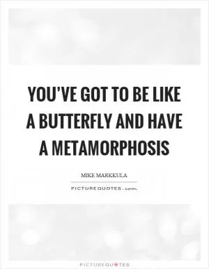 You’ve got to be like a butterfly and have a metamorphosis Picture Quote #1