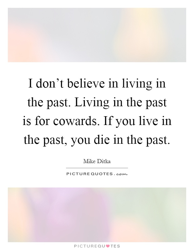 I don't believe in living in the past. Living in the past is for cowards. If you live in the past, you die in the past Picture Quote #1