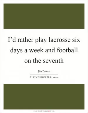 I’d rather play lacrosse six days a week and football on the seventh Picture Quote #1