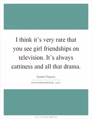 I think it’s very rare that you see girl friendships on television. It’s always cattiness and all that drama Picture Quote #1
