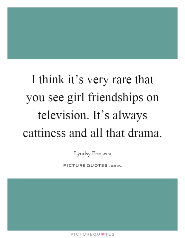 I think it's very rare that you see girl friendships on television. It's always cattiness and all that drama Picture Quote #1
