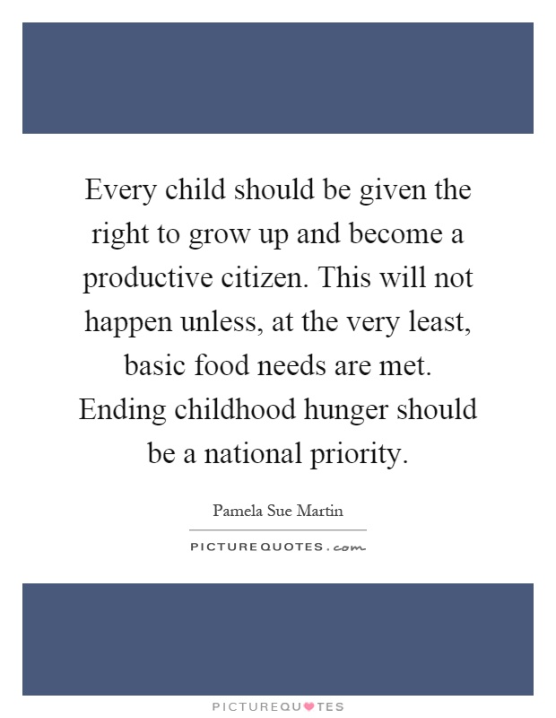 Every child should be given the right to grow up and become a productive citizen. This will not happen unless, at the very least, basic food needs are met. Ending childhood hunger should be a national priority Picture Quote #1