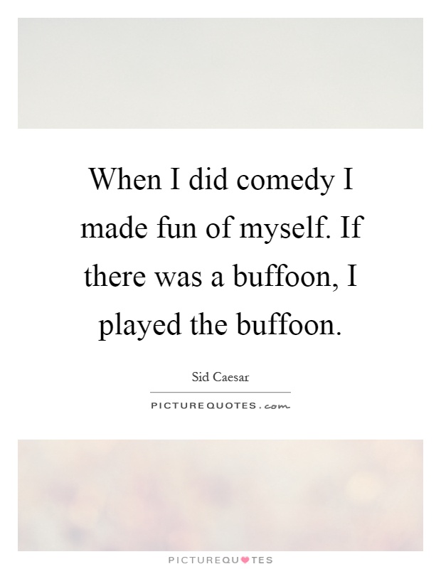 When I did comedy I made fun of myself. If there was a buffoon, I played the buffoon Picture Quote #1