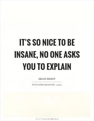 It’s so nice to be insane, no one asks you to explain Picture Quote #1