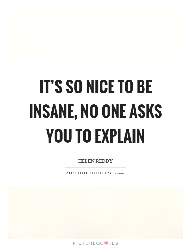 It's so nice to be insane, no one asks you to explain Picture Quote #1