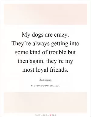 My dogs are crazy. They’re always getting into some kind of trouble but then again, they’re my most loyal friends Picture Quote #1