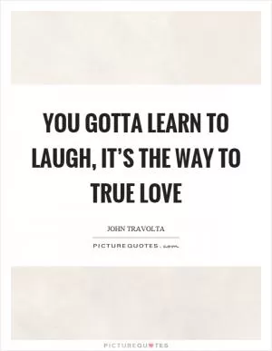 You gotta learn to laugh, it’s the way to true love Picture Quote #1