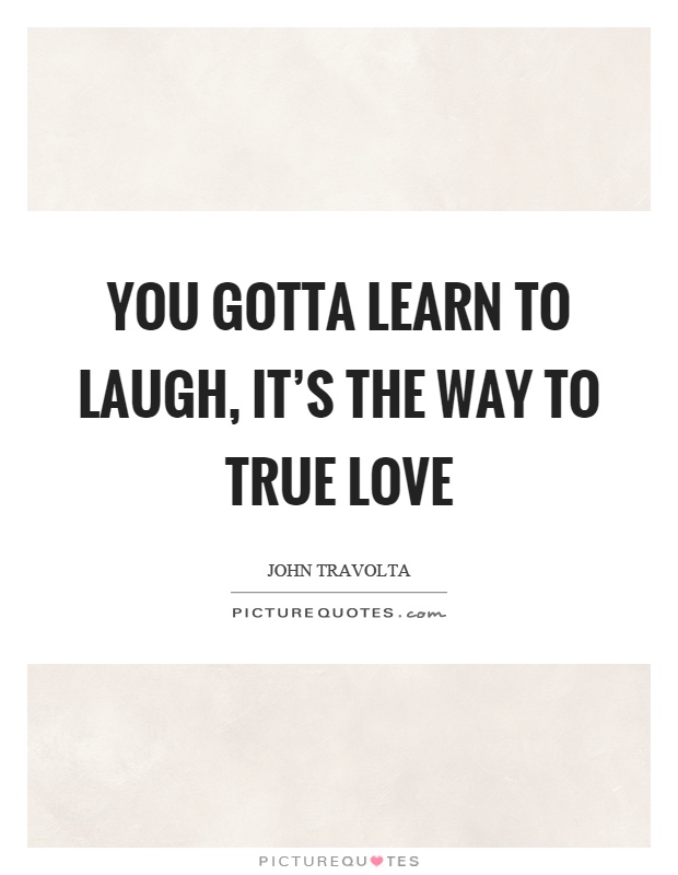 You gotta learn to laugh, it's the way to true love Picture Quote #1