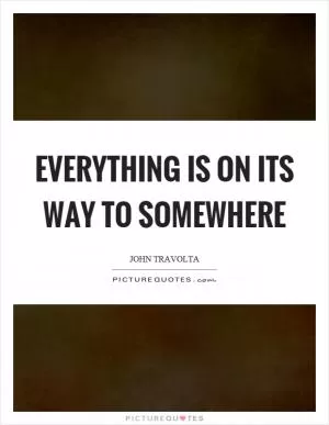 Everything is on its way to somewhere Picture Quote #1