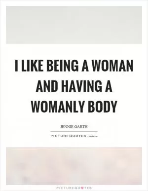 I like being a woman and having a womanly body Picture Quote #1
