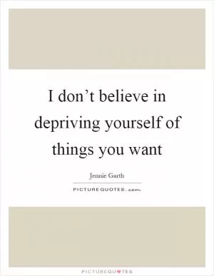 I don’t believe in depriving yourself of things you want Picture Quote #1