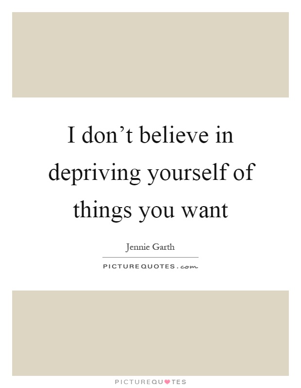 I don't believe in depriving yourself of things you want Picture Quote #1