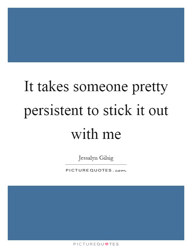 It takes someone pretty persistent to stick it out with me Picture Quote #1