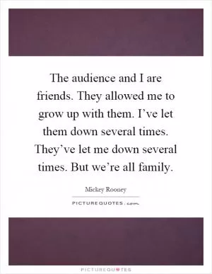The audience and I are friends. They allowed me to grow up with them. I’ve let them down several times. They’ve let me down several times. But we’re all family Picture Quote #1