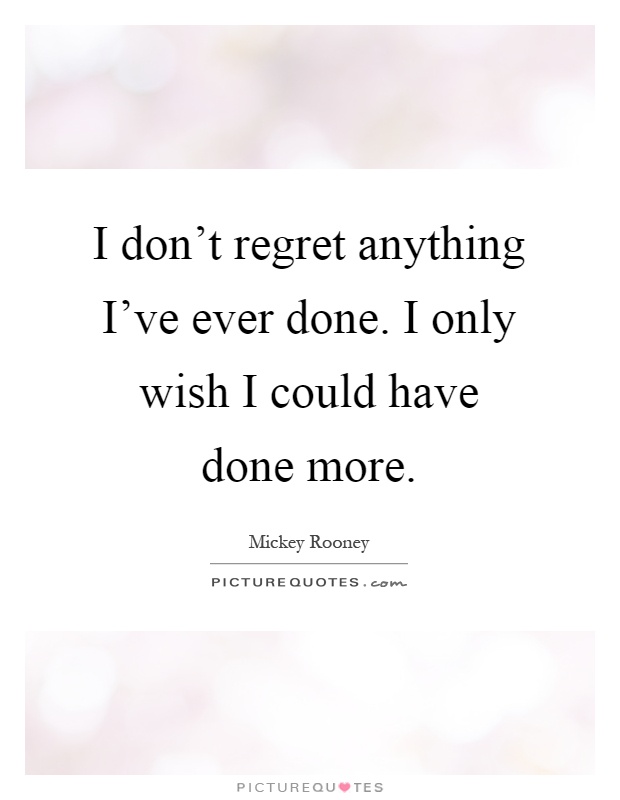 I don't regret anything I've ever done. I only wish I could have done more Picture Quote #1