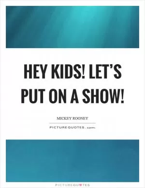 Hey kids! Let’s put on a show! Picture Quote #1