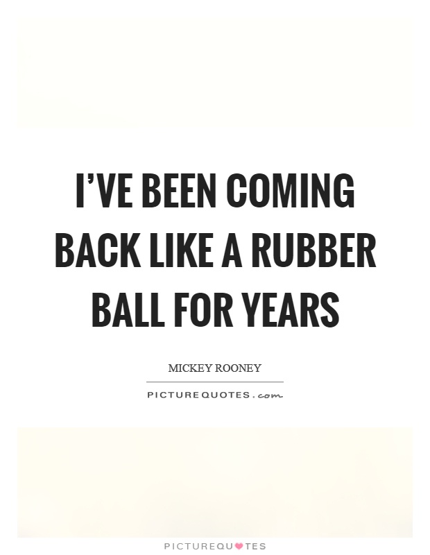 I've been coming back like a rubber ball for years Picture Quote #1