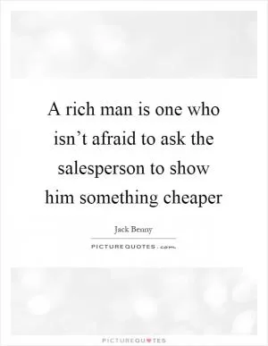 A rich man is one who isn’t afraid to ask the salesperson to show him something cheaper Picture Quote #1