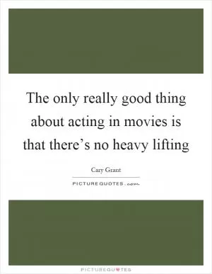 The only really good thing about acting in movies is that there’s no heavy lifting Picture Quote #1