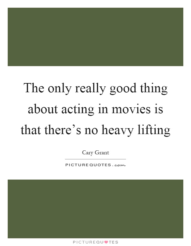 The only really good thing about acting in movies is that there's no heavy lifting Picture Quote #1
