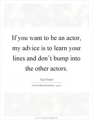 If you want to be an actor, my advice is to learn your lines and don’t bump into the other actors Picture Quote #1