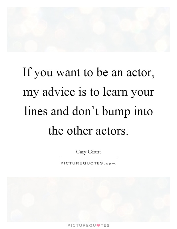 If you want to be an actor, my advice is to learn your lines and don't bump into the other actors Picture Quote #1