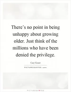 There’s no point in being unhappy about growing older. Just think of the millions who have been denied the privilege Picture Quote #1