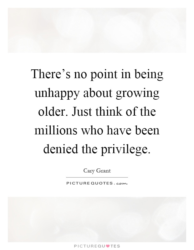 There's no point in being unhappy about growing older. Just think of the millions who have been denied the privilege Picture Quote #1