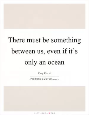 There must be something between us, even if it’s only an ocean Picture Quote #1