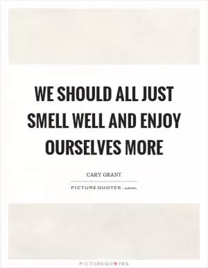 We should all just smell well and enjoy ourselves more Picture Quote #1