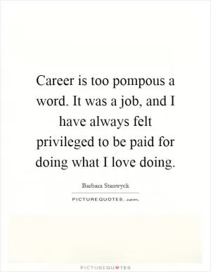 Career is too pompous a word. It was a job, and I have always felt privileged to be paid for doing what I love doing Picture Quote #1