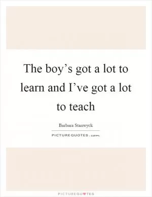 The boy’s got a lot to learn and I’ve got a lot to teach Picture Quote #1
