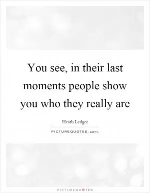 You see, in their last moments people show you who they really are Picture Quote #1