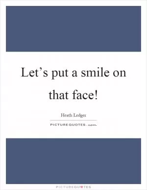 Let’s put a smile on that face! Picture Quote #1