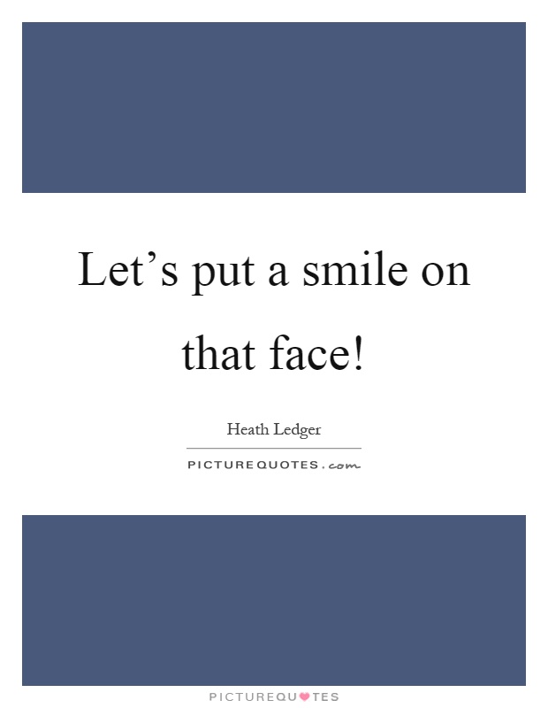 Let's put a smile on that face! Picture Quote #1