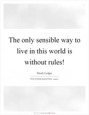 The only sensible way to live in this world is without rules! Picture Quote #1