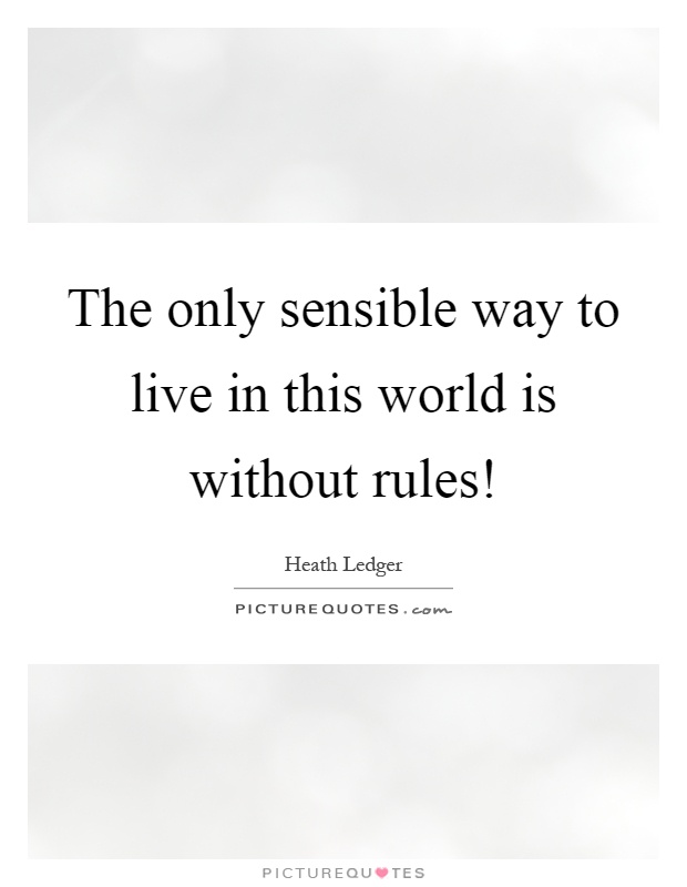 The only sensible way to live in this world is without rules! Picture Quote #1
