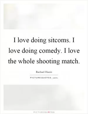 I love doing sitcoms. I love doing comedy. I love the whole shooting match Picture Quote #1