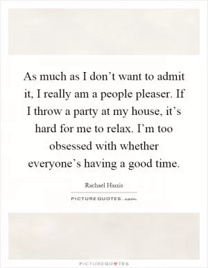 As much as I don’t want to admit it, I really am a people pleaser. If I throw a party at my house, it’s hard for me to relax. I’m too obsessed with whether everyone’s having a good time Picture Quote #1