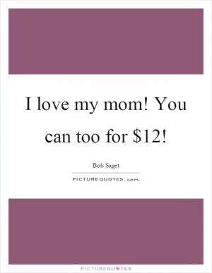 I love my mom! You can too for $12! Picture Quote #1