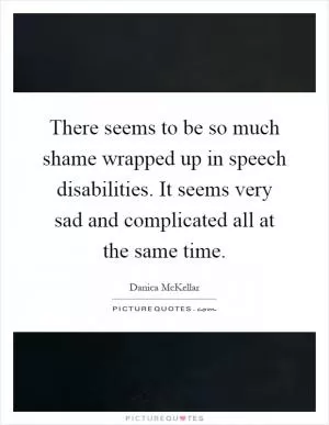 There seems to be so much shame wrapped up in speech disabilities. It seems very sad and complicated all at the same time Picture Quote #1