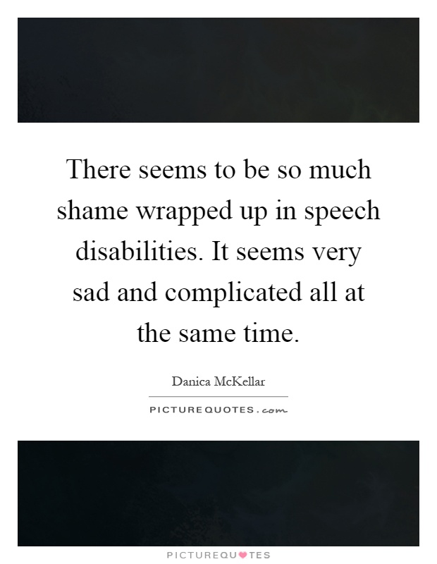 There seems to be so much shame wrapped up in speech disabilities. It seems very sad and complicated all at the same time Picture Quote #1