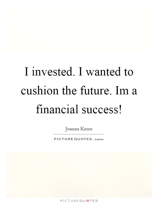 I invested. I wanted to cushion the future. Im a financial success! Picture Quote #1