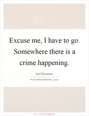 Excuse me, I have to go. Somewhere there is a crime happening Picture Quote #1