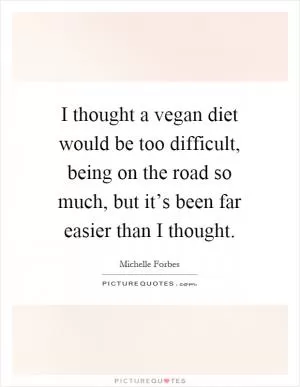 I thought a vegan diet would be too difficult, being on the road so much, but it’s been far easier than I thought Picture Quote #1